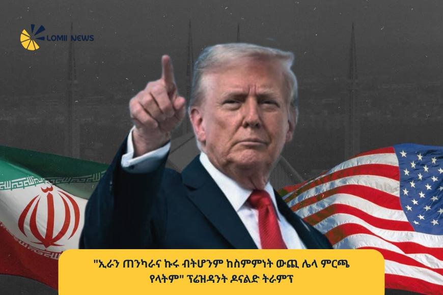 "ከስምምነት ውጪ ሌላ ምርጫ የላቸውም!" — ፕሬዝዳንት ዶናልድ ትራምፕ ለኢራን ጠንከር ያለ መልዕክት አስተላለፉ!