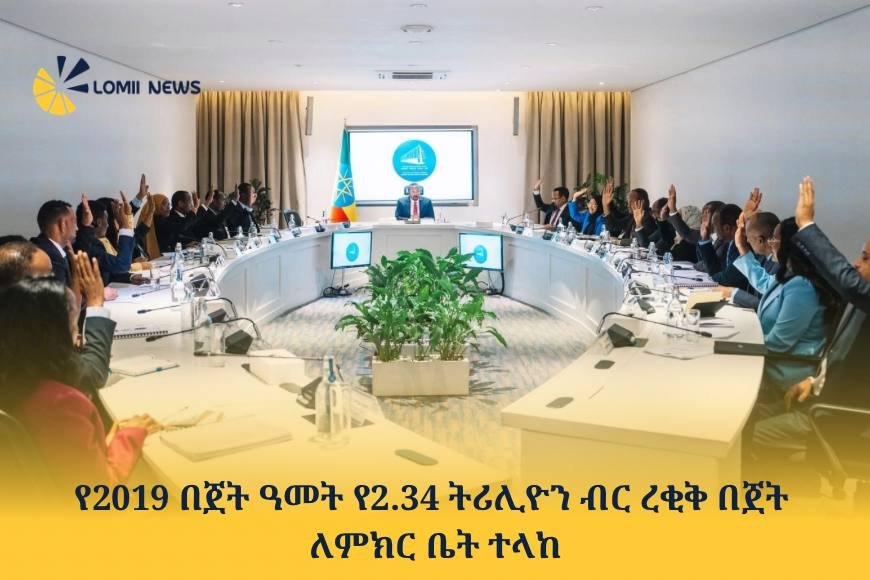 የ2019 በጀት ዓመት የ2.34 ትሪሊዮን ብር ረቂቅ በጀት ለምክር ቤት ተላከ