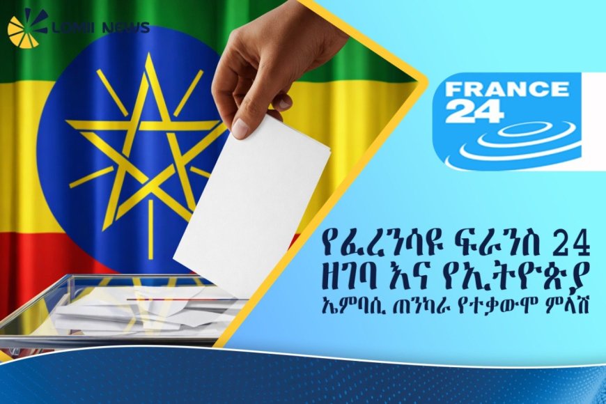የፈረንሳዩ ፍራንስ 24 ዘገባ እና የኢትዮጵያ ኤምባሲ ጠንካራ የተቃውሞ ምላሽ