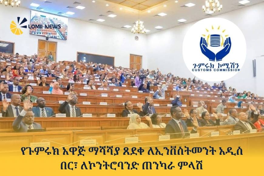 የጉምሩክ አዋጅ ማሻሻያ ጸደቀ ለኢንቨስትመንት አዲስ በር፣ ለኮንትሮባንድ ጠንካራ ምላሽ