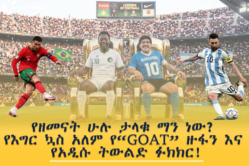 የዘመናት ሁሉ ታላቁ ማን ነው? የእግር ኳስ አለም የ“GOAT” ዙፋን እና የአዲሱ ትውልድ ፉክክር!