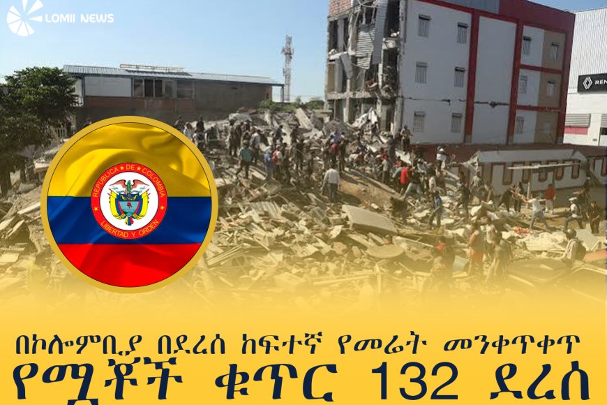 በኮሎምቢያ በደረሰ ከፍተኛ የመሬት መንቀጥቀጥ የሟቾች ቁጥር 132 ደረሰ