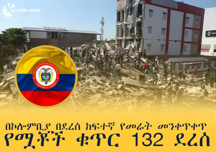በኮሎምቢያ በደረሰ ከፍተኛ የመሬት መንቀጥቀጥ የሟቾች ቁጥር 132 ደረሰ